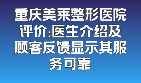 重庆美莱整形医院评价：医生介绍及顾客反馈显示其服务可靠