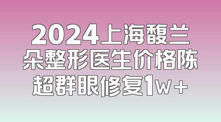 2024上海馥兰朵整形医生价格陈超群眼修复1w+