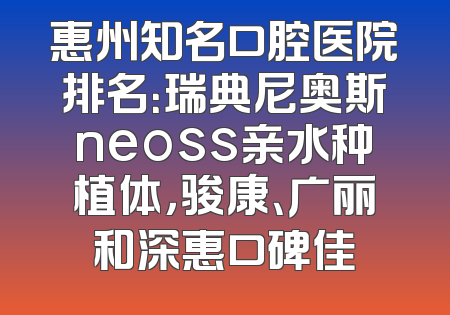 惠州知名口腔医院排名：瑞典尼奥斯neoss亲水种植体，骏康、广丽和深惠口碑佳