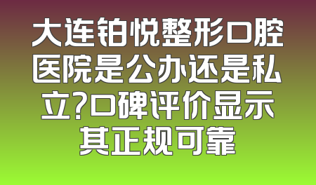 大连铂悦整形口腔医院是公办还是私立？口碑评价显示其正规可靠