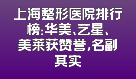 上海整形医院排行榜：华美、艺星、美莱获赞誉，名副其实