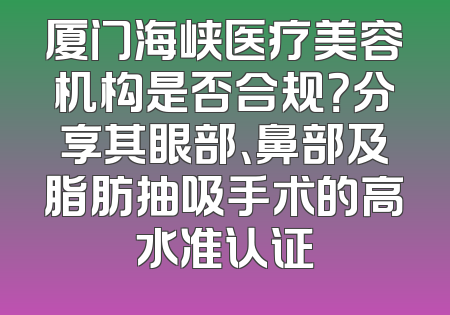 厦门海峡医疗美容机构是否合规？分享其眼部、鼻部及脂肪抽吸手术的高水准认证