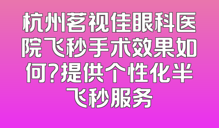 杭州茗视佳眼科医院飞秒手术效果如何？提供个性化半飞秒服务