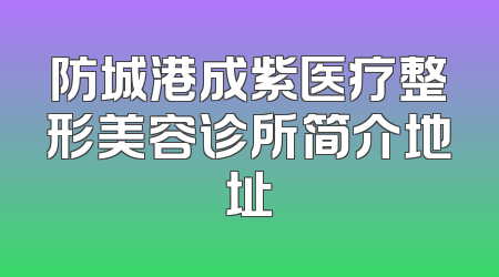 防城港成紫医疗整形美容诊所简介地址