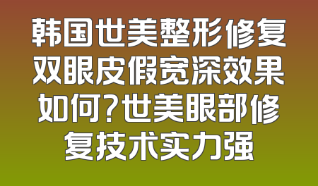韩国世美整形修复双眼皮假宽深效果如何？世美眼部修复技术实力强