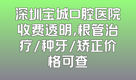 深圳宝城口腔医院收费透明，根管治疗/种牙/矫正价格可查