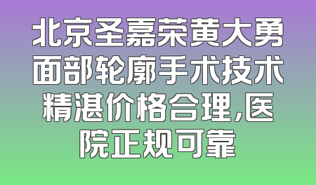北京圣嘉荣黄大勇面部轮廓手术技术精湛价格合理，医院正规可靠