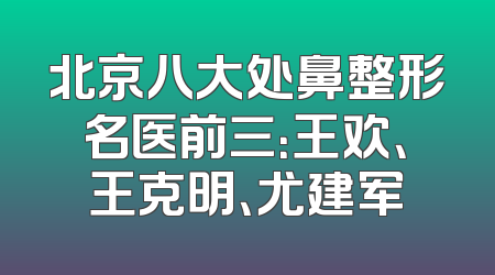 北京八大处鼻整形名医前三：王欢、王克明、尤建军