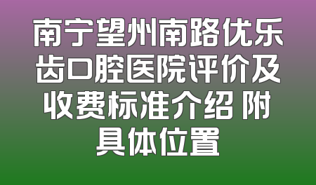 南宁望州南路优乐齿口腔医院评价及收费标准介绍 附具体位置