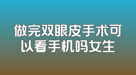 做完双眼皮手术可以看手机吗女生