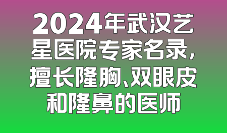 2024年武汉艺星医院专家名录，擅长隆胸、双眼皮和隆鼻的医师