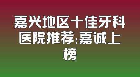 嘉兴地区十佳牙科医院推荐：嘉诚上榜
