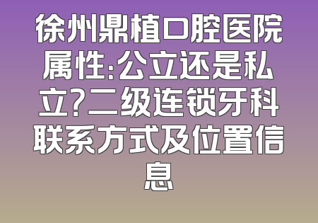 徐州鼎植口腔医院属性：公立还是私立？二级连锁牙科联系方式及位置信息