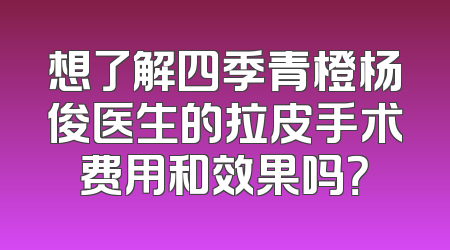 想了解四季青橙杨俊医生的拉皮手术费用和效果吗？