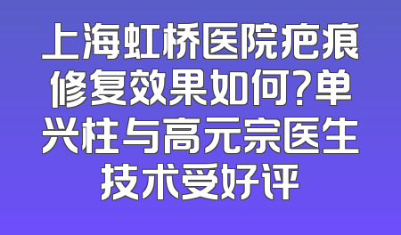 上海虹桥医院疤痕修复效果如何？单兴柱与高元宗医生技术受好评
