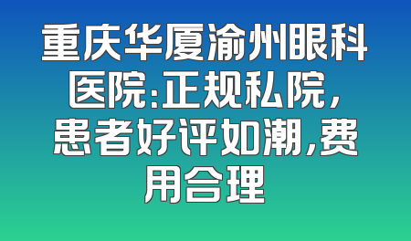 重庆华厦渝州眼科医院：正规私院，患者好评如潮，费用合理