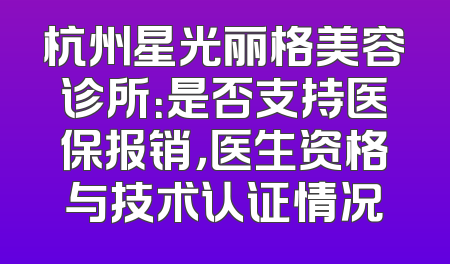 杭州星光丽格美容诊所：是否支持医保报销，医生资格与技术认证情况