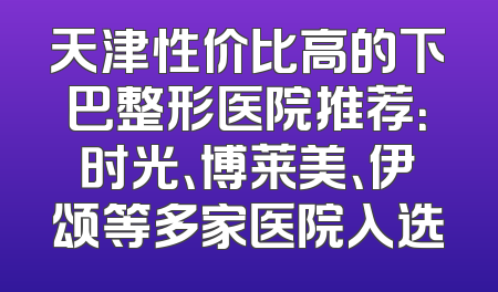 天津性价比高的下巴整形医院推荐：时光、博莱美、伊颂等多家医院入选