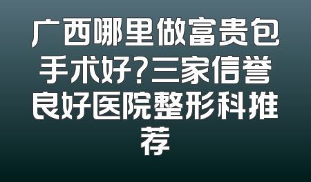 广西哪里做富贵包手术好？三家信誉良好医院整形科推荐