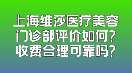 上海维莎医疗美容门诊部评价如何？收费合理可靠吗？