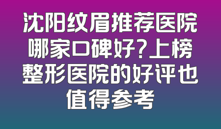 沈阳纹眉推荐医院哪家口碑好？上榜整形医院的好评也值得参考
