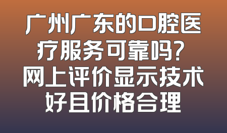 广州广东的口腔医疗服务可靠吗？ 网上评价显示技术好且价格合理