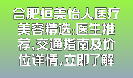 合肥恒美怡人医疗美容精选：医生推荐、交通指南及价位详情，立即了解