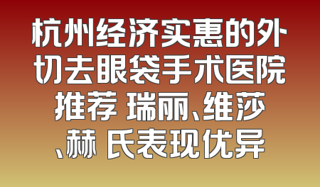杭州经济实惠的外切去眼袋手术医院推荐 瑞丽、维莎、赫蘭氏表现优异