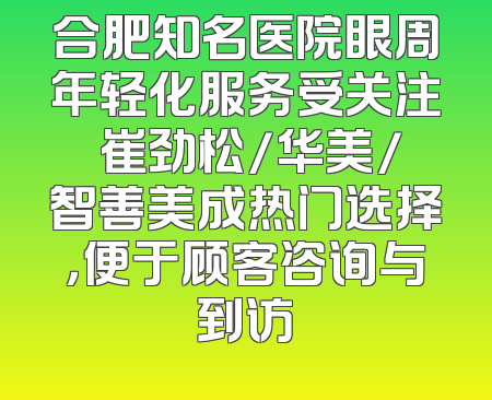 合肥知名医院眼周年轻化服务受关注 崔劲松/华美/智善美成热门选择，便于顾客咨询与到访