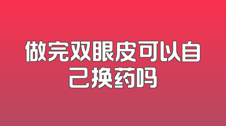 做完双眼皮可以自己换药吗