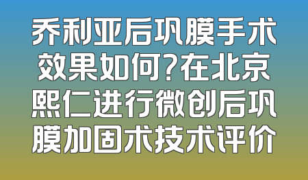 乔利亚后巩膜手术效果如何？在北京熙仁进行微创后巩膜加固术技术评价