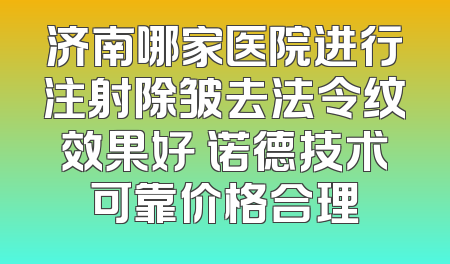 济南哪家医院进行注射除皱去法令纹效果好 诺德技术可靠价格合理