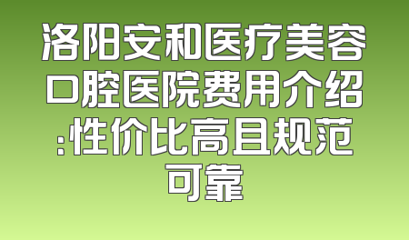 洛阳安和医疗美容口腔医院费用介绍：性价比高且规范可靠