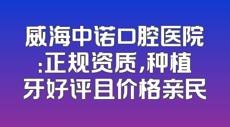 威海中诺口腔医院：正规资质，种植牙好评且价格亲民
