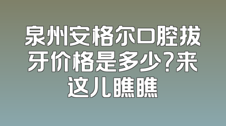 泉州安格尔口腔拔牙价格是多少？来这儿瞧瞧
