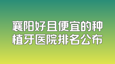 襄阳好且便宜的种植牙医院排名公布