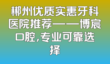 郴州优质实惠牙科医院推荐——博宸口腔，专业可靠选择