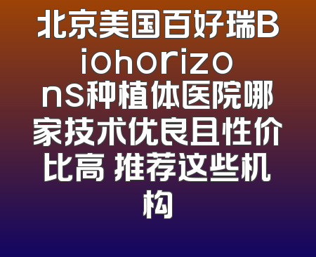 北京美国百好瑞Biohorizons种植体医院哪家技术优良且性价比高 推荐这些机构