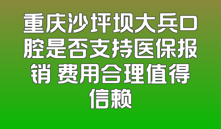 重庆沙坪坝大兵口腔是否支持医保报销 费用合理值得信赖