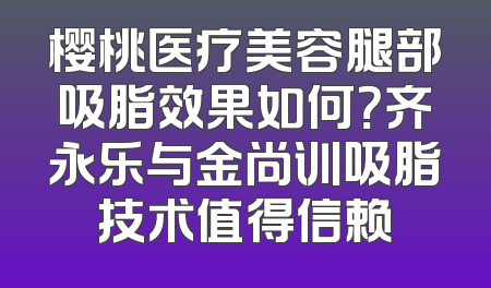 樱桃医疗美容腿部吸脂效果如何？齐永乐与金尚训吸脂技术值得信赖