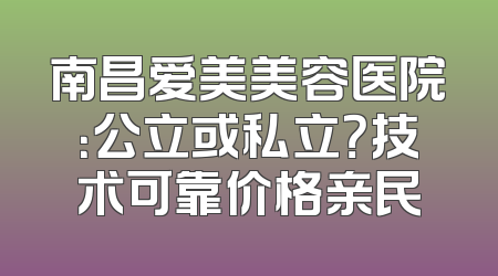 南昌爱美美容医院：公立或私立？技术可靠价格亲民