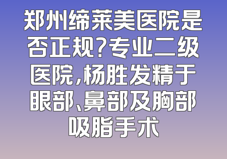 郑州缔莱美医院是否正规？专业二级医院，杨胜发精于眼部、鼻部及胸部吸脂手术