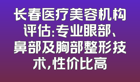 长春医疗美容机构评估：专业眼部、鼻部及胸部整形技术，性价比高