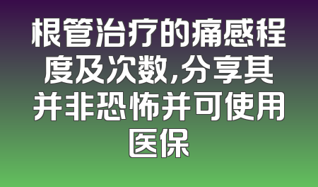 根管治疗的痛感程度及次数，分享其并非恐怖并可使用医保