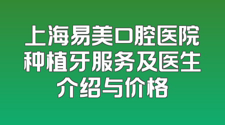 上海易美口腔医院种植牙服务及医生介绍与价格