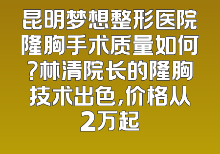 昆明梦想整形医院隆胸手术质量如何？林清院长的隆胸技术出色，价格从2万起