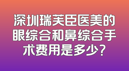 深圳瑞芙臣医美的眼综合和鼻综合手术费用是多少？
