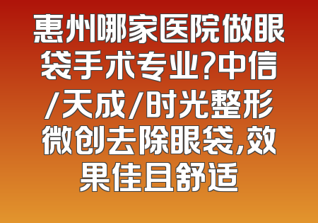 惠州哪家医院做眼袋手术专业？中信/天成/时光整形微创去除眼袋，效果佳且舒适