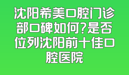 沈阳希美口腔门诊部口碑如何？是否位列沈阳前十佳口腔医院