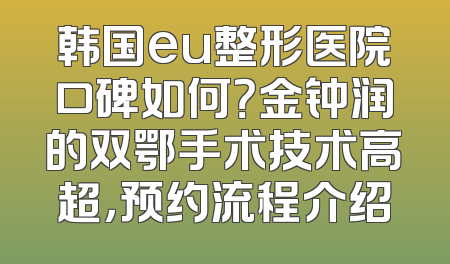 韩国eu整形医院口碑如何？金钟润的双鄂手术技术高超，预约流程介绍